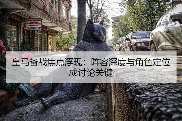 皇马备战焦点浮现：阵容深度与角色定位成讨论关键